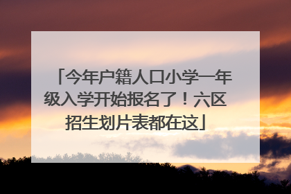今年户籍人口小学一年级入学开始报名了！六区招生划片表都在这