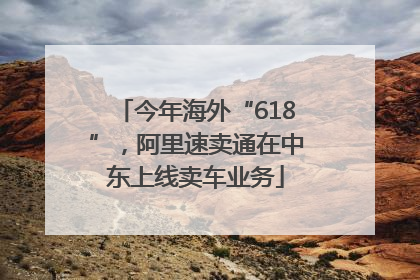 今年海外“618”，阿里速卖通在中东上线卖车业务