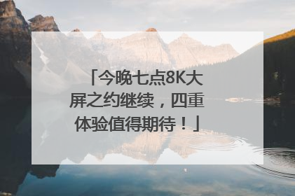 今晚七点8K大屏之约继续，四重体验值得期待！