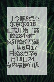 今晚8点京东京东618正式开始“巅峰28小时”疯狂降价高潮，从6月17日晚8点至6月18日24点内最便宜优惠