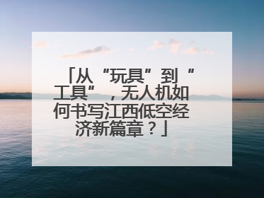 从“玩具”到“工具”，无人机如何书写江西低空经济新篇章？