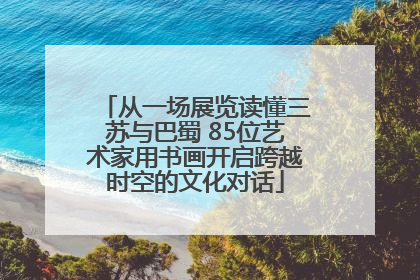 从一场展览读懂三苏与巴蜀 85位艺术家用书画开启跨越时空的文化对话