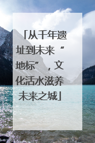 从千年遗址到未来“地标”，文化活水滋养未来之城