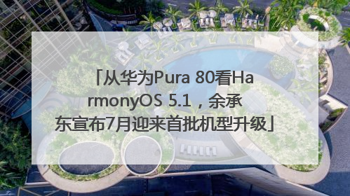 从华为Pura 80看HarmonyOS 5.1，余承东宣布7月迎来首批机型升级