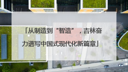 从制造到“智造”，吉林奋力谱写中国式现代化新篇章