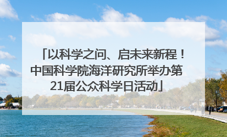 以科学之问、启未来新程！中国科学院海洋研究所举办第21届公众科学日活动