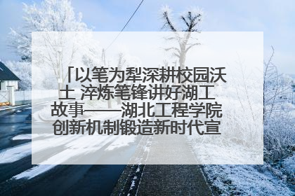 以笔为犁深耕校园沃土 淬炼笔锋讲好湖工故事——湖北工程学院创新机制锻造新时代宣传“轻骑兵”