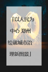 以人民为中心 郑州绘就城市治理新图景