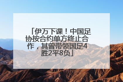 伊万下课！中国足协按合约单方终止合作，其曾带领国足4胜2平8负