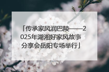 传承家风润巴陵——2025年湖湘好家风故事分享会岳阳专场举行