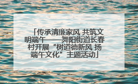 传承清廉家风 共筑文明端午——舞阳街道长春村开展“树道德新风 扬端午文化”主题活动