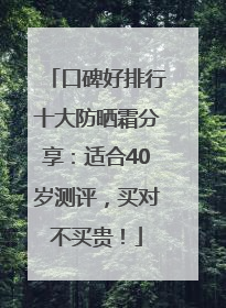 口碑好排行十大防晒霜分享：适合40岁测评，买对不买贵！