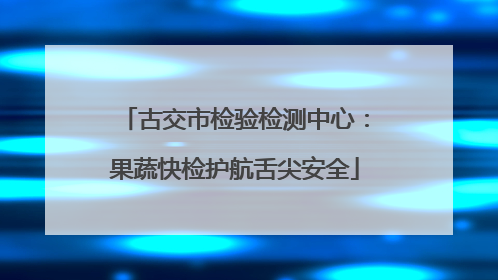古交市检验检测中心：果蔬快检护航舌尖安全