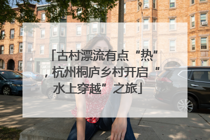 古村漂流有点“热”，杭州桐庐乡村开启“水上穿越”之旅