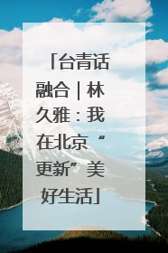 台青话融合｜林久雅：我在北京“更新”美好生活