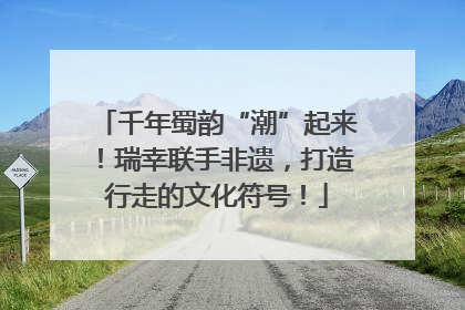 千年蜀韵“潮”起来！瑞幸联手非遗，打造行走的文化符号！