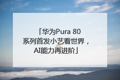 华为Pura 80系列首发小艺看世界，AI能力再进阶