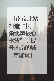 南京北站打造“长三角北翼核心枢纽”：提升南京的城市能级