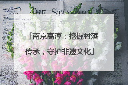 南京高淳：挖掘村落传承，守护非遗文化