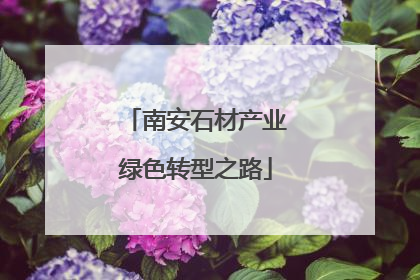 南安石材产业绿色转型之路