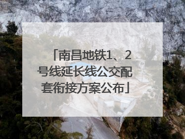 南昌地铁1、2号线延长线公交配套衔接方案公布