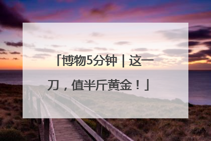 博物5分钟｜这一刀，值半斤黄金！