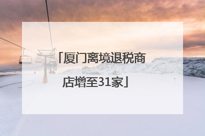 厦门离境退税商店增至31家