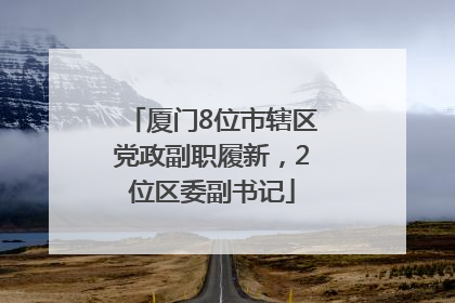 厦门8位市辖区党政副职履新，2位区委副书记
