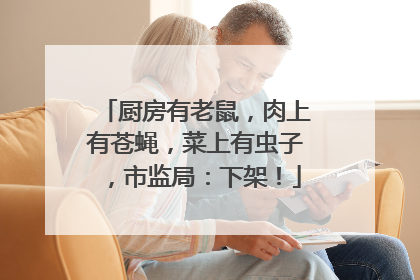 厨房有老鼠，肉上有苍蝇，菜上有虫子，市监局：下架！