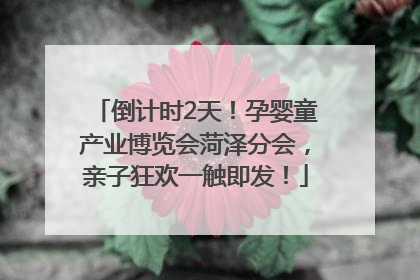 倒计时2天！孕婴童产业博览会菏泽分会，亲子狂欢一触即发！