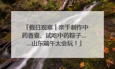 假日观察丨亲手制作中药香囊、试吃中药粽子……山东端午太会玩！