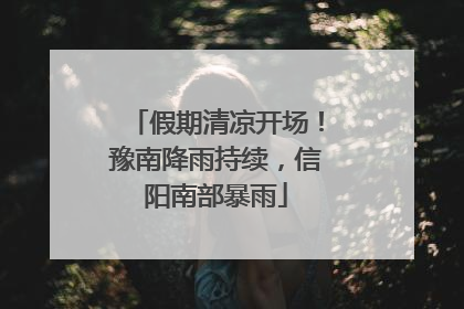 假期清凉开场！豫南降雨持续，信阳南部暴雨