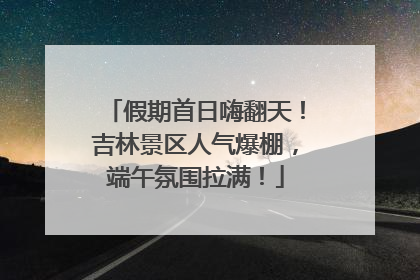 假期首日嗨翻天！吉林景区人气爆棚，端午氛围拉满！