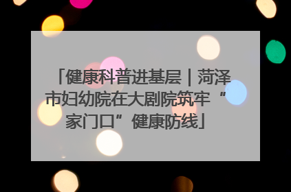 健康科普进基层｜菏泽市妇幼院在大剧院筑牢“家门口”健康防线