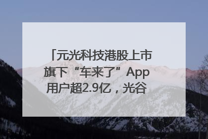 元光科技港股上市 旗下“车来了”App用户超2.9亿，光谷上市公司增至69家