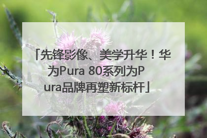先锋影像、美学升华！华为Pura 80系列为Pura品牌再塑新标杆