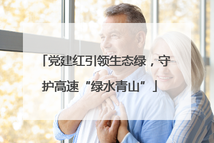 党建红引领生态绿，守护高速“绿水青山”