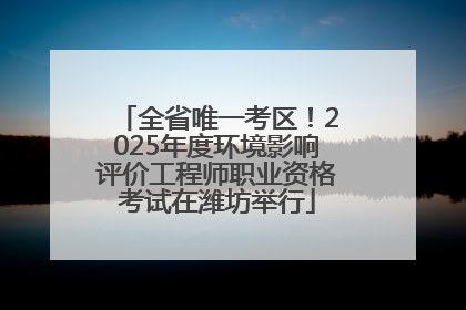 全省唯一考区！2025年度环境影响评价工程师职业资格考试在潍坊举行