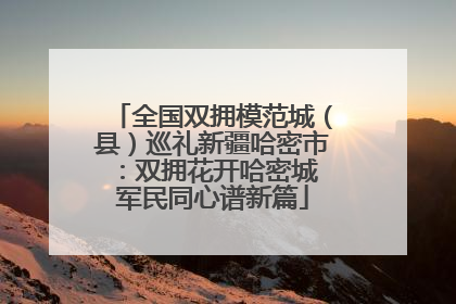 全国双拥模范城（县）巡礼新疆哈密市：双拥花开哈密城 军民同心谱新篇