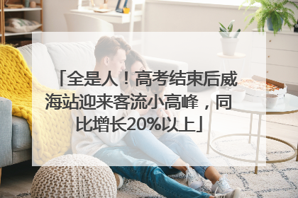全是人！高考结束后威海站迎来客流小高峰，同比增长20%以上