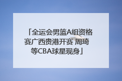 全运会男篮A组资格赛广西贵港开赛 周琦等CBA球星现身