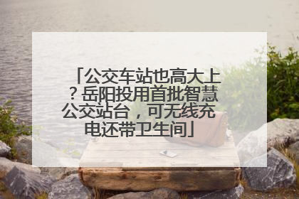 公交车站也高大上？岳阳投用首批智慧公交站台，可无线充电还带卫生间