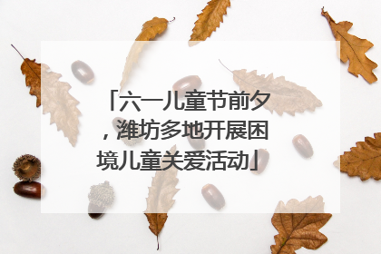 六一儿童节前夕，潍坊多地开展困境儿童关爱活动