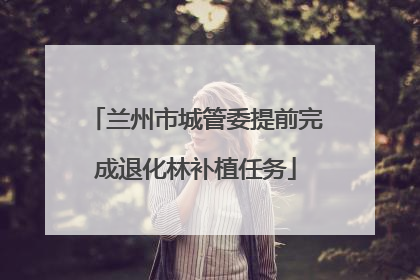 兰州市城管委提前完成退化林补植任务