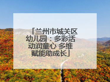 兰州市城关区幼儿园：多彩活动润童心 多维赋能助成长