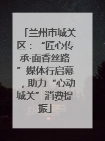 兰州市城关区：“匠心传承·面香丝路”媒体行启幕，助力“心动城关”消费提振