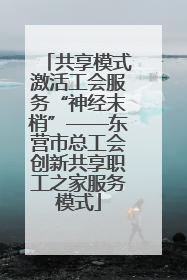 共享模式激活工会服务“神经末梢”——东营市总工会创新共享职工之家服务模式