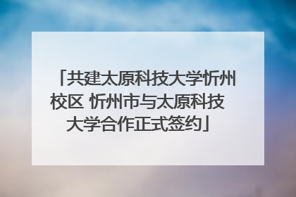共建太原科技大学忻州校区 忻州市与太原科技大学合作正式签约