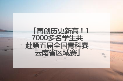 再创历史新高！17000多名学生共赴第五届全国青科赛云南省区域赛
