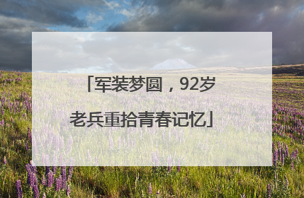 军装梦圆，92岁老兵重拾青春记忆